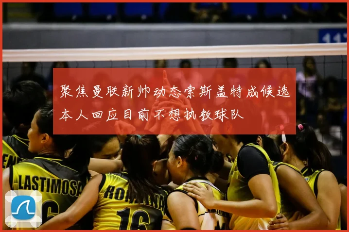 聚焦曼联新帅动态索斯盖特成候选本人回应目前不想执教球队