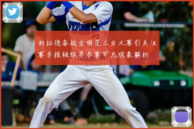 利拉德备战全明星三分大赛引关注赛季报销球员参赛罕见现象解析