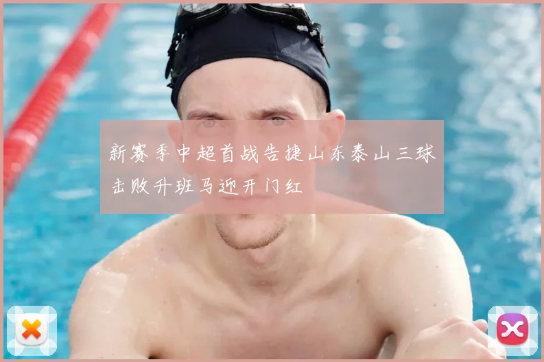 新赛季中超首战告捷山东泰山三球击败升班马迎开门红