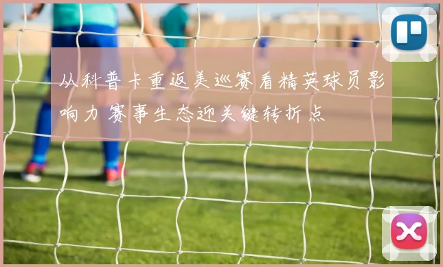 从科普卡重返美巡赛看精英球员影响力 赛事生态迎关键转折点