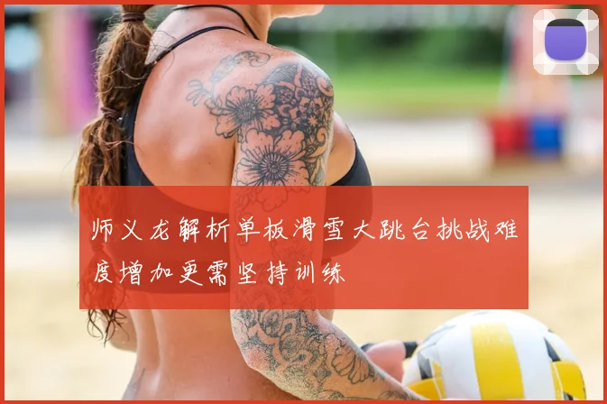 师义龙解析单板滑雪大跳台挑战难度增加更需坚持训练