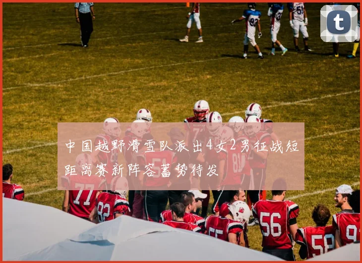 中国越野滑雪队派出4女2男征战短距离赛新阵容蓄势待发