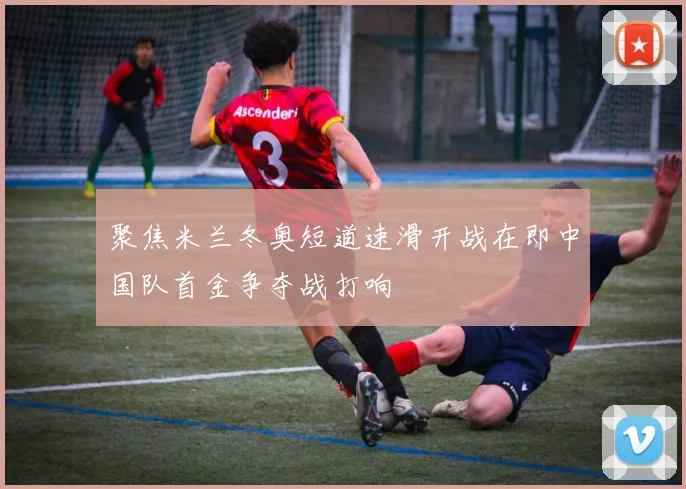 聚焦米兰冬奥短道速滑开战在即中国队首金争夺战打响