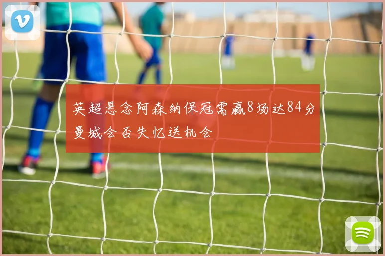 英超悬念阿森纳保冠需赢8场达84分曼城会否失忆送机会