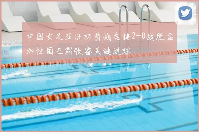 中国女足亚洲杯首战告捷2-0战胜孟加拉国王霜张睿关键进球