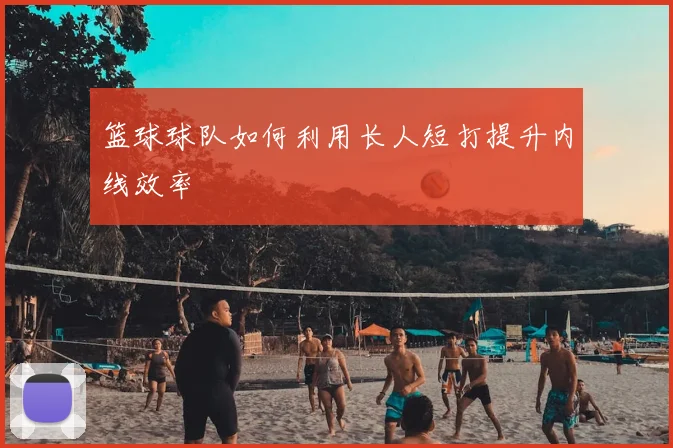 篮球球队如何利用长人短打提升内线效率