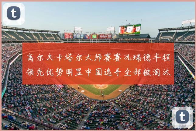 高尔夫卡塔尔大师赛赛况瑞德半程领先优势明显中国选手全部被淘汰