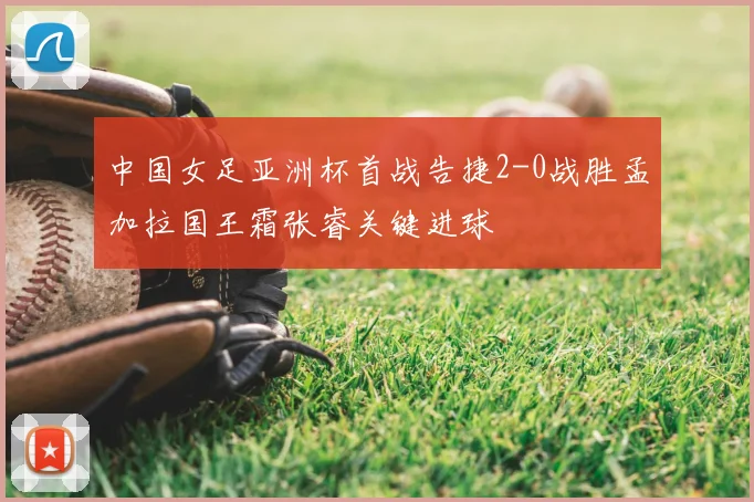 中国女足亚洲杯首战告捷2-0战胜孟加拉国王霜张睿关键进球