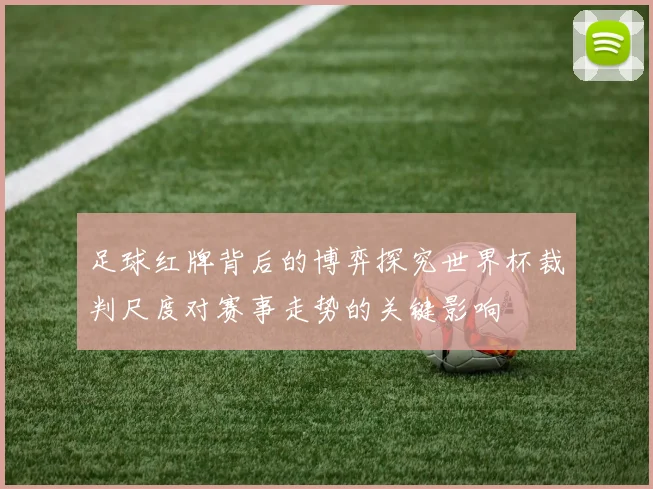 足球红牌背后的博弈探究世界杯裁判尺度对赛事走势的关键影响