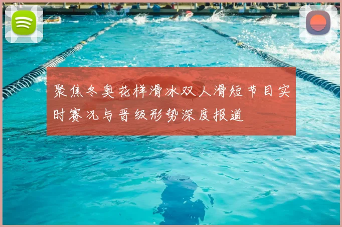 聚焦冬奥花样滑冰双人滑短节目实时赛况与晋级形势深度报道