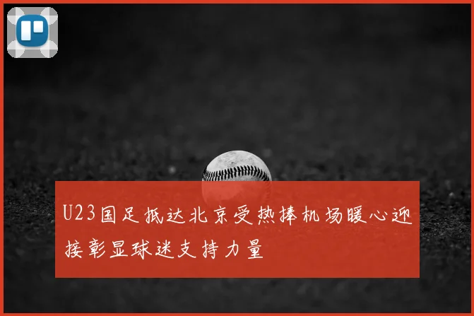 U23国足抵达北京受热捧机场暖心迎接彰显球迷支持力量