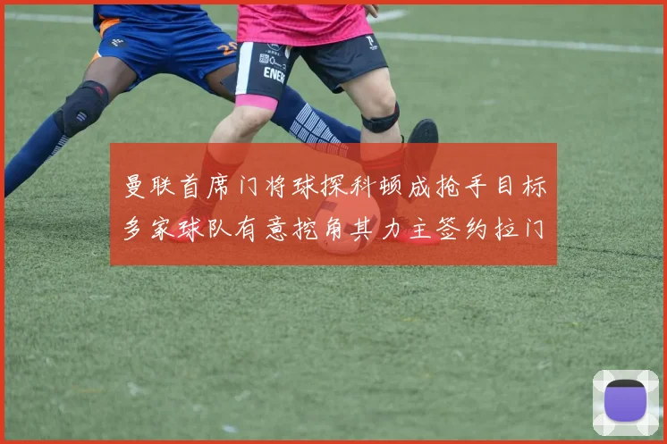 曼联首席门将球探科顿成抢手目标多家球队有意挖角其力主签约拉门斯