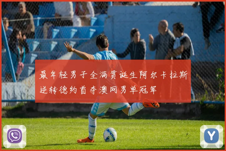 最年轻男子全满贯诞生阿尔卡拉斯逆转德约首夺澳网男单冠军