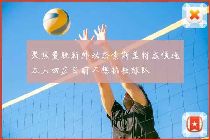 聚焦曼联新帅动态索斯盖特成候选本人回应目前不想执教球队