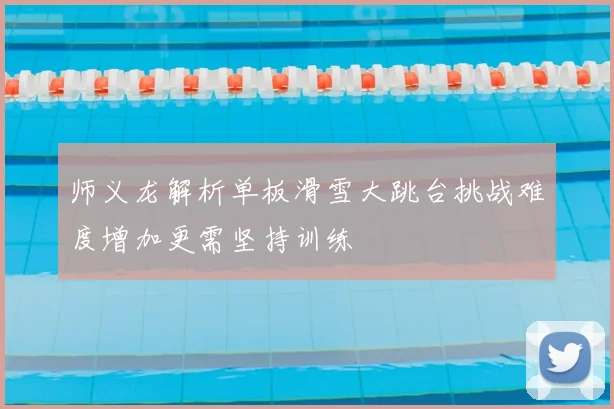 师义龙解析单板滑雪大跳台挑战难度增加更需坚持训练