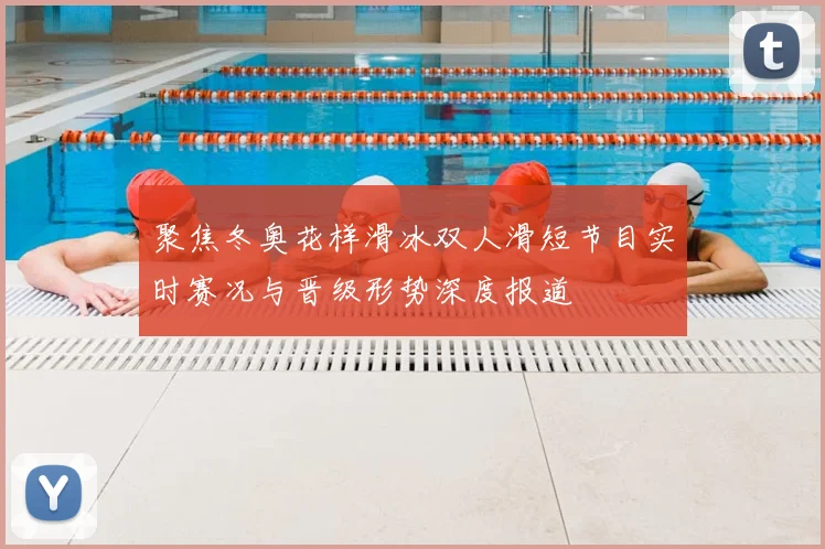 聚焦冬奥花样滑冰双人滑短节目实时赛况与晋级形势深度报道