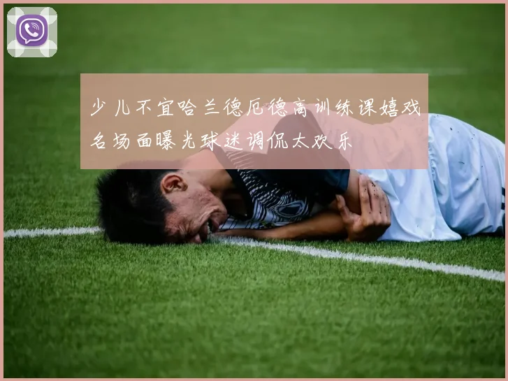 少儿不宜哈兰德厄德高训练课嬉戏名场面曝光球迷调侃太欢乐