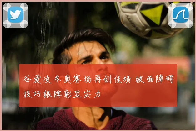 谷爱凌冬奥赛场再创佳绩 坡面障碍技巧银牌彰显实力