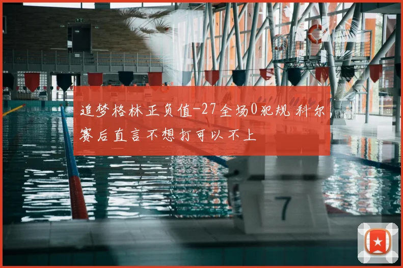 追梦格林正负值-27全场0犯规 科尔赛后直言不想打可以不上